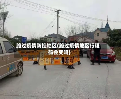 路过疫情防控地区(路过疫情地区行程码会变吗)
