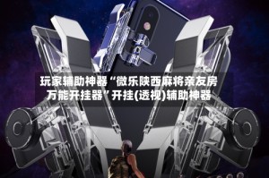 玩家辅助神器“微乐陕西麻将亲友房万能开挂器”开挂(透视)辅助神器