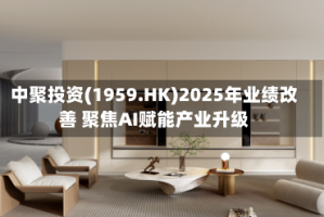 中聚投资(1959.HK)2025年业绩改善 聚焦AI赋能产业升级