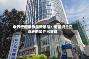 申万宏源证券最新策略：增量资金正循环的条件已具备