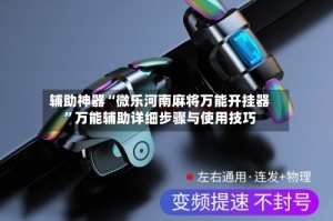 辅助神器“微乐河南麻将万能开挂器”万能辅助详细步骤与使用技巧