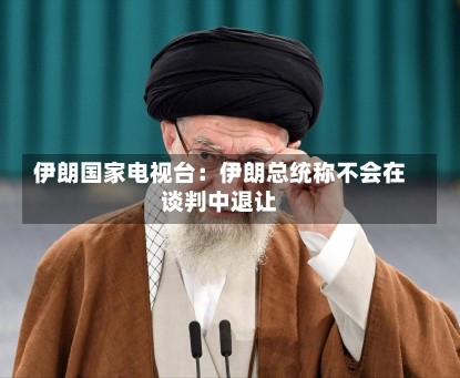 伊朗国家电视台：伊朗总统称不会在谈判中退让