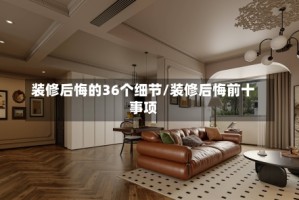 装修后悔的36个细节/装修后悔前十事项