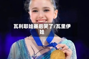 瓦利耶娃赛后哭了/瓦里伊娃