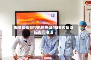 桐乡疫情管控地区查询/桐乡疫情防控询问电话