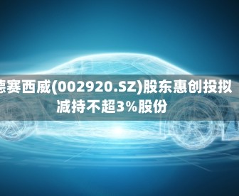 德赛西威(002920.SZ)股东惠创投拟减持不超3%股份
