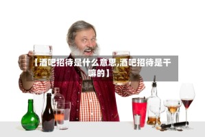 【酒吧招待是什么意思,酒吧招待是干嘛的】