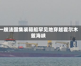 一艘法国集装箱船罕见地穿越霍尔木兹海峡