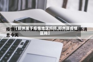 【郑州属于疫情地区吗吗,郑州算疫情区吗】