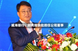 威海银行：郭有辉获批担任公司董事