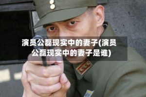演员公磊现实中的妻子(演员公磊现实中的妻子是谁)