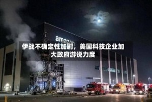 伊战不确定性加剧，美国科技企业加大政府游说力度