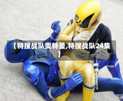【特搜战队奥特曼,特搜战队24集】