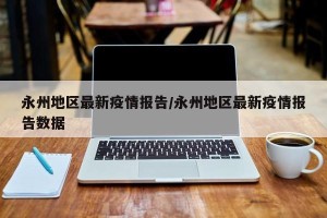 永州地区最新疫情报告/永州地区最新疫情报告数据