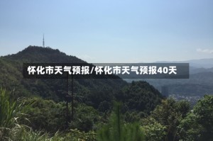 怀化市天气预报/怀化市天气预报40天