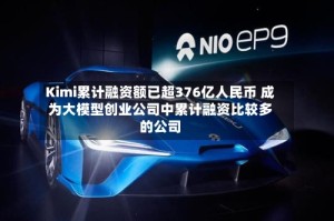 Kimi累计融资额已超376亿人民币 成为大模型创业公司中累计融资比较多的公司