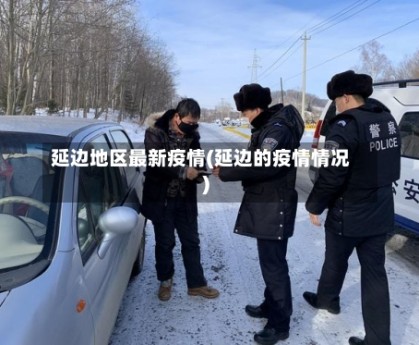 延边地区最新疫情(延边的疫情情况)