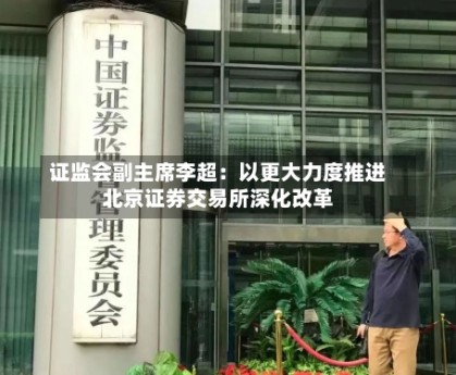 证监会副主席李超：以更大力度推进北京证券交易所深化改革