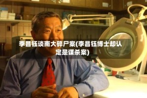 李昌钰谈南大碎尸案(李昌钰博士却认定是谋杀案)