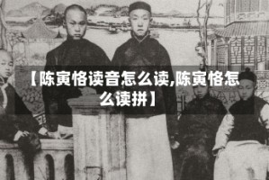 【陈寅恪读音怎么读,陈寅恪怎么读拼】