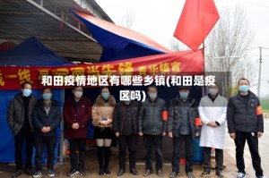 和田疫情地区有哪些乡镇(和田是疫区吗)