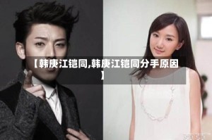 【韩庚江铠同,韩庚江铠同分手原因】