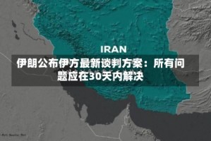 伊朗公布伊方最新谈判方案：所有问题应在30天内解决