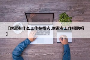 【附近有什么工作在招人,附近有工作招聘吗】