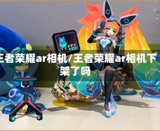 王者荣耀ar相机/王者荣耀ar相机下架了吗