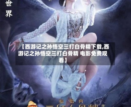 【西游记之孙悟空三打白骨精下载,西游记之孙悟空三打白骨精 电影免费观看】