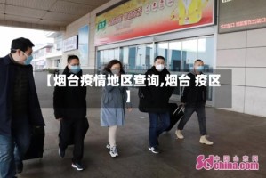 【烟台疫情地区查询,烟台 疫区】
