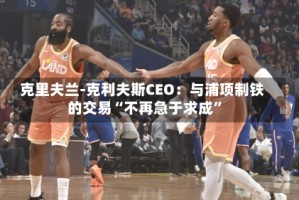 克里夫兰-克利夫斯CEO：与浦项制铁的交易“不再急于求成”