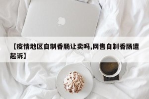 【疫情地区自制香肠让卖吗,网售自制香肠遭起诉】