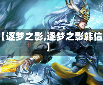 【逐梦之影,逐梦之影韩信】