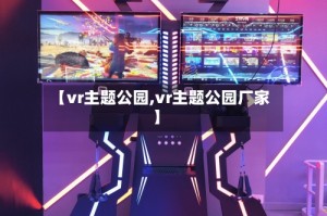 【vr主题公园,vr主题公园厂家】
