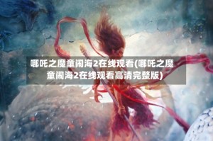 哪吒之魔童闹海2在线观看(哪吒之魔童闹海2在线观看高清完整版)