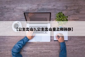 【公主出山3,公主出山皇上和孙静】