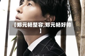 【郑元畅整容,郑元畅好帅】