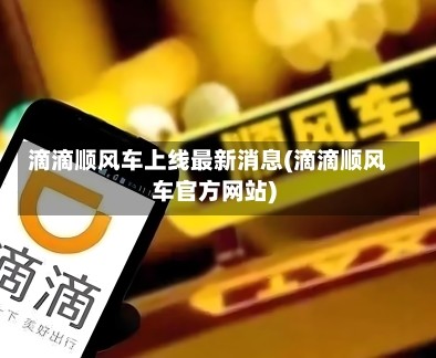 滴滴顺风车上线最新消息(滴滴顺风车官方网站)