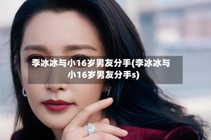 李冰冰与小16岁男友分手(李冰冰与小16岁男友分手s)