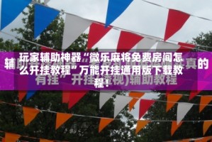 玩家辅助神器“微乐麻将免费房间怎么开挂教程”万能开挂通用版下载教程！