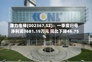 康力电梯(002367.SZ)：一季度归母净利润3681.19万元 同比下降46.75%