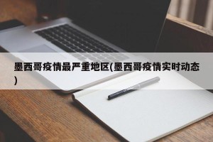 墨西哥疫情最严重地区(墨西哥疫情实时动态)