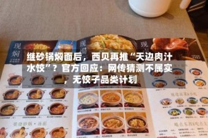 继砂锅焖面后，西贝再推“天边肉汁水饺”？官方回应：网传猜测不属实，无饺子品类计划