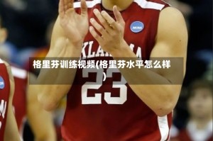 格里芬训练视频(格里芬水平怎么样)
