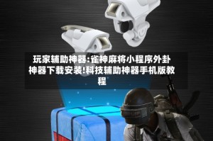 玩家辅助神器:雀神麻将小程序外卦神器下载安装!科技辅助神器手机版教程