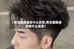 【男生圆脸适合什么发型,男生圆脸适合做什么发型】
