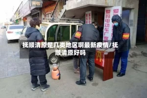 抚顺清原是几类地区啊最新疫情/抚顺清原好吗