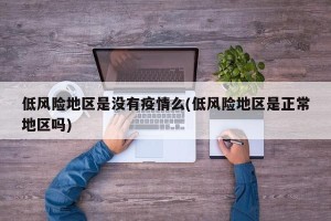 低风险地区是没有疫情么(低风险地区是正常地区吗)