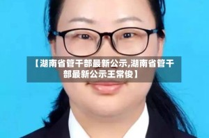 【湖南省管干部最新公示,湖南省管干部最新公示王常俊】